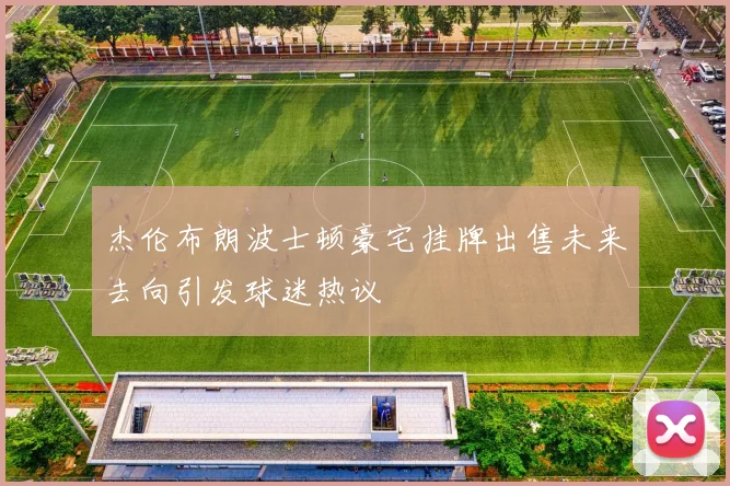 杰伦布朗波士顿豪宅挂牌出售未来去向引发球迷热议
