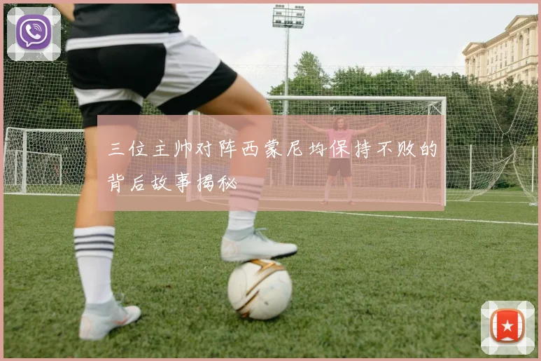 三位主帅对阵西蒙尼均保持不败的背后故事揭秘