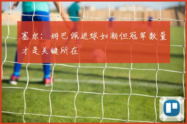 塞尔：姆巴佩进球如潮但冠军数量才是关键所在