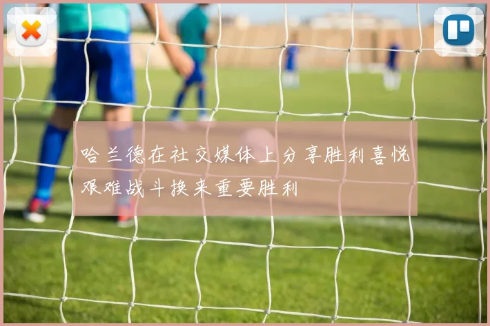 哈兰德在社交媒体上分享胜利喜悦艰难战斗换来重要胜利