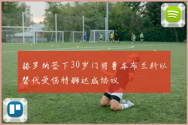 赫罗纳签下30岁门将鲁本布兰科以替代受伤特狮达成协议