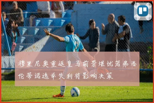 穆里尼奥重返皇马前景堪忧若弗洛伦蒂诺选举失利将影响决策