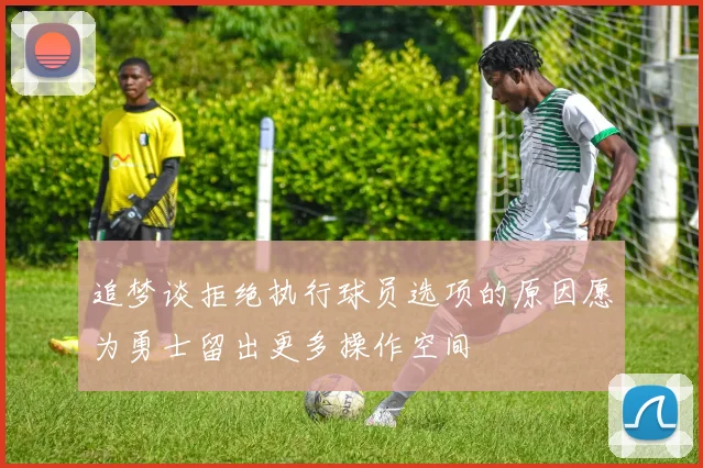 追梦谈拒绝执行球员选项的原因愿为勇士留出更多操作空间
