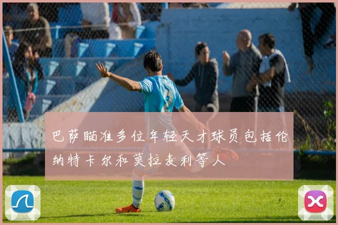 巴萨瞄准多位年轻天才球员包括伦纳特卡尔和莫拉麦利等人