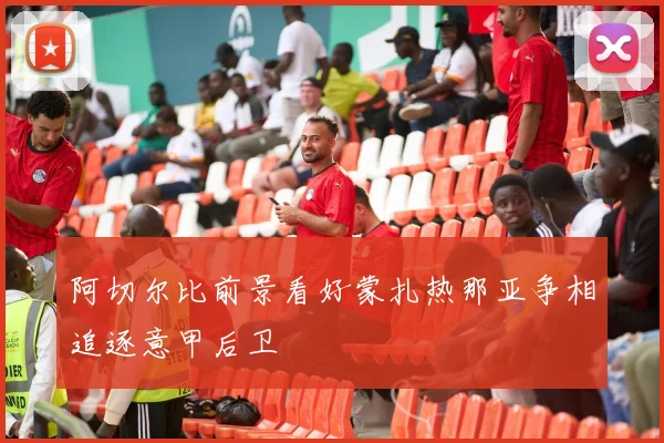 阿切尔比前景看好蒙扎热那亚争相追逐意甲后卫