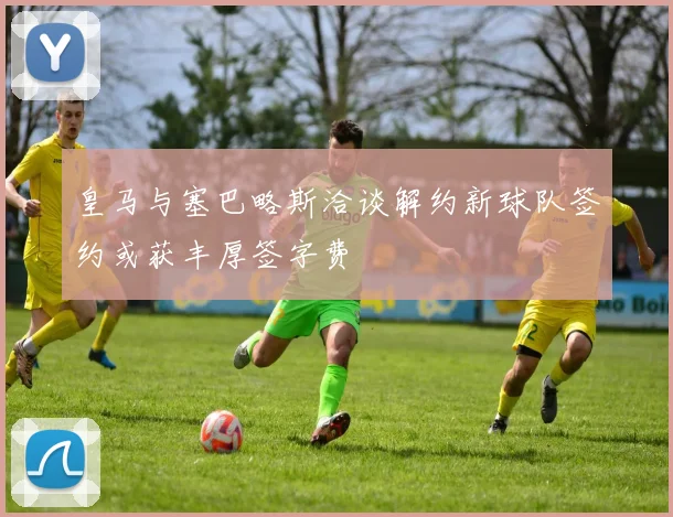 皇马与塞巴略斯洽谈解约新球队签约或获丰厚签字费