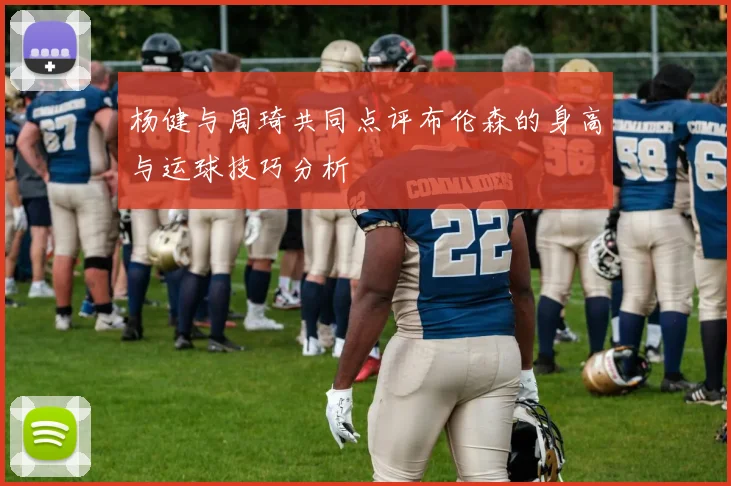 杨健与周琦共同点评布伦森的身高与运球技巧分析