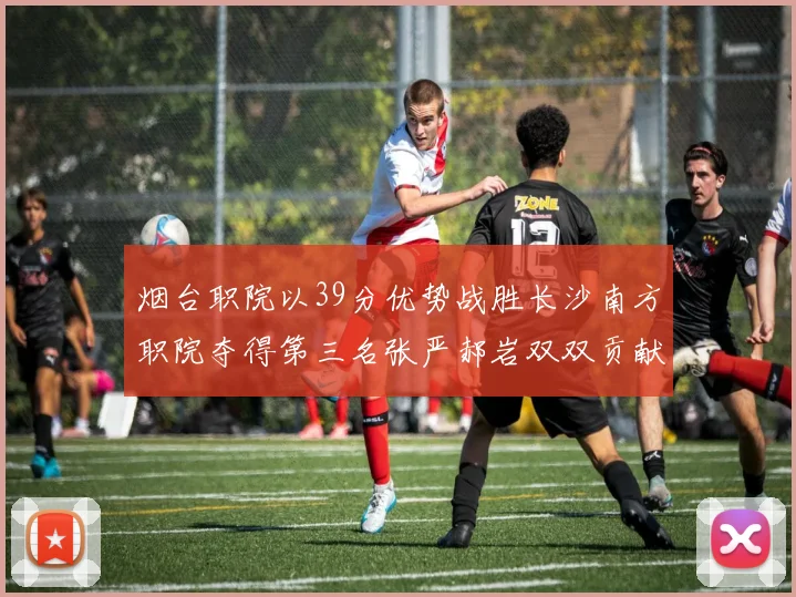 烟台职院以39分优势战胜长沙南方职院夺得第三名张严郝岩双双贡献27分