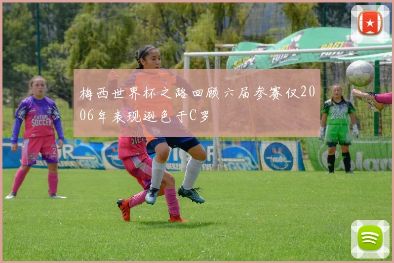 梅西世界杯之路回顾六届参赛仅2006年表现逊色于C罗