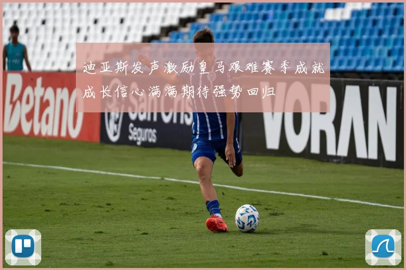 迪亚斯发声激励皇马艰难赛季成就成长信心满满期待强势回归