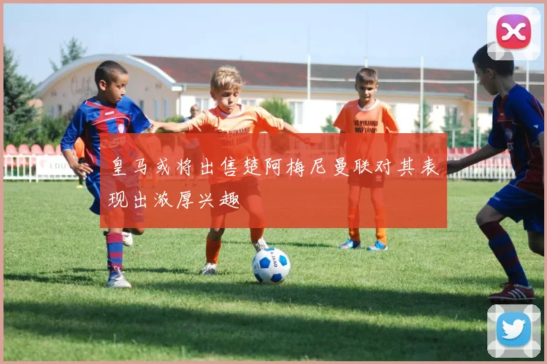 皇马或将出售楚阿梅尼曼联对其表现出浓厚兴趣