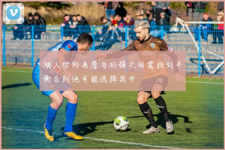 湖人续约老詹与补强之间需找到平衡否则他可能选择离开