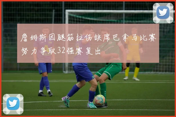 詹姆斯因腿筋拉伤缺席巴拿马比赛努力争取32强赛复出