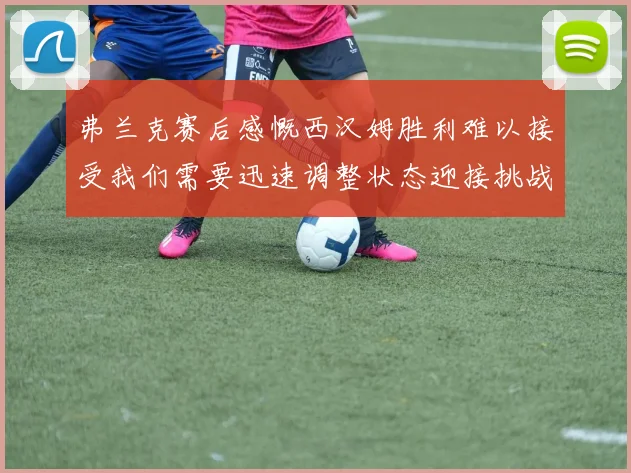 弗兰克赛后感慨西汉姆胜利难以接受我们需要迅速调整状态迎接挑战