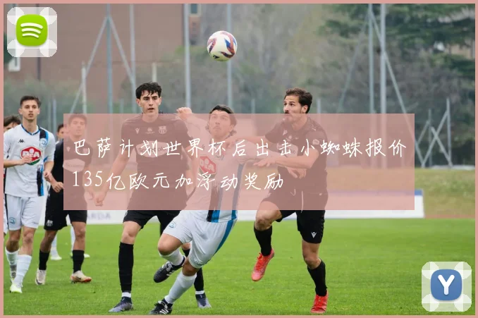 巴萨计划世界杯后出击小蜘蛛报价135亿欧元加浮动奖励