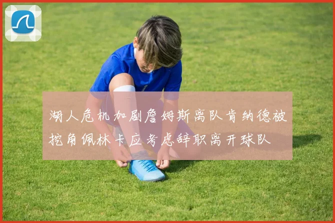 湖人危机加剧詹姆斯离队肯纳德被挖角佩林卡应考虑辞职离开球队