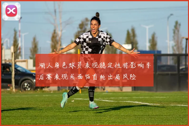 湖人角色球员表现稳定性将影响季后赛表现或面临首轮出局风险