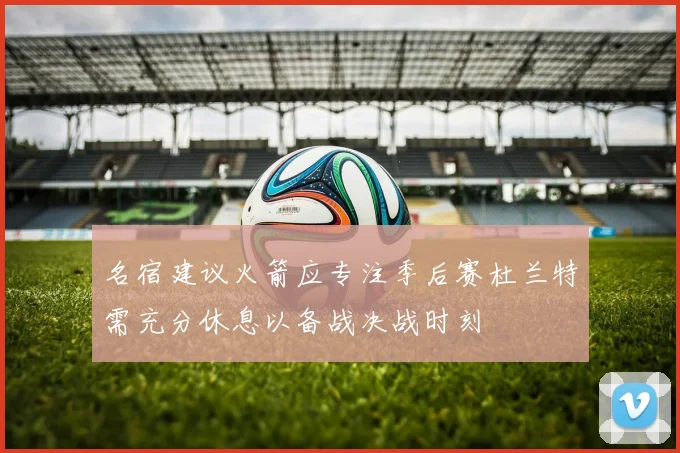 名宿建议火箭应专注季后赛杜兰特需充分休息以备战决战时刻