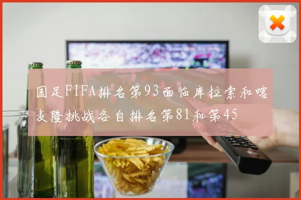 国足FIFA排名第93面临库拉索和喀麦隆挑战各自排名第81和第45