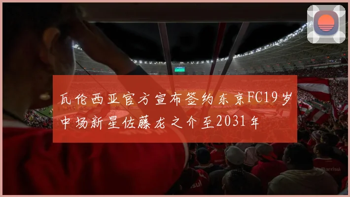 瓦伦西亚官方宣布签约东京FC19岁中场新星佐藤龙之介至2031年