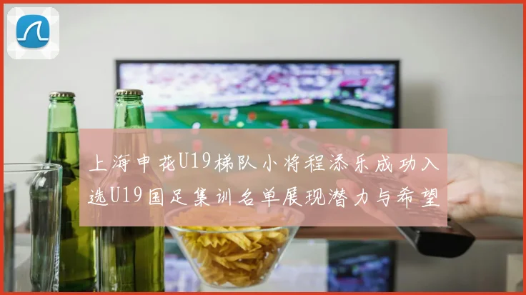 上海申花U19梯队小将程添乐成功入选U19国足集训名单展现潜力与希望