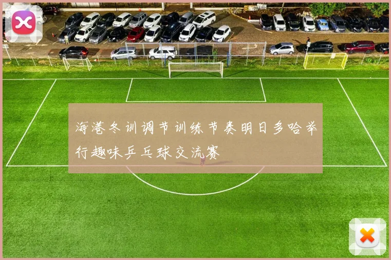 海港冬训调节训练节奏明日多哈举行趣味乒乓球交流赛