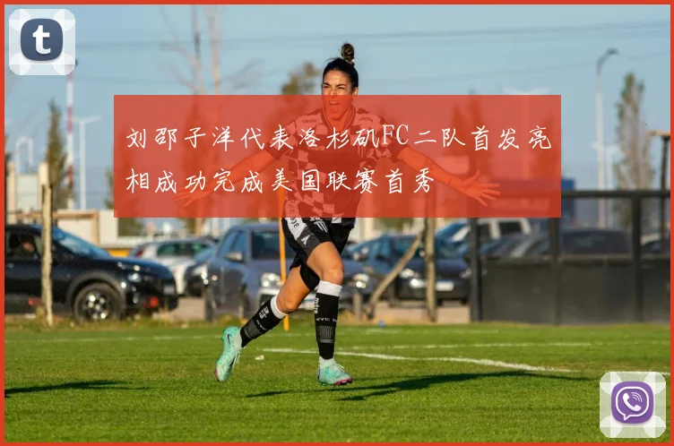 刘邵子洋代表洛杉矶FC二队首发亮相成功完成美国联赛首秀