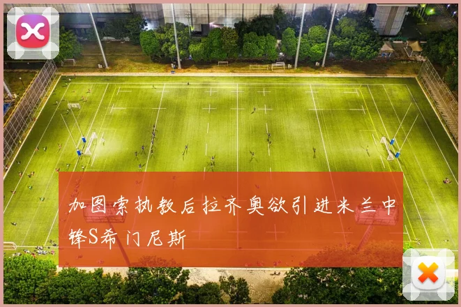 加图索执教后拉齐奥欲引进米兰中锋S希门尼斯