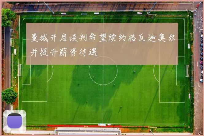 曼城开启谈判希望续约格瓦迪奥尔并提升薪资待遇