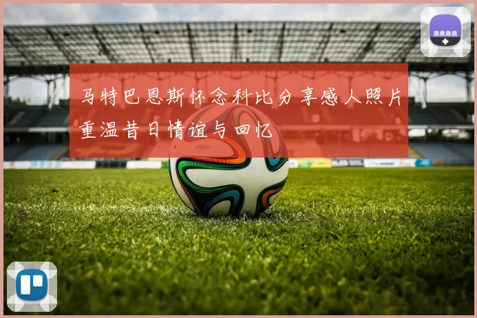 马特巴恩斯怀念科比分享感人照片重温昔日情谊与回忆