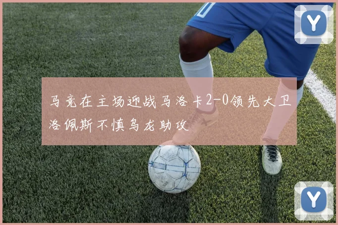 马竞在主场迎战马洛卡2-0领先大卫洛佩斯不慎乌龙助攻