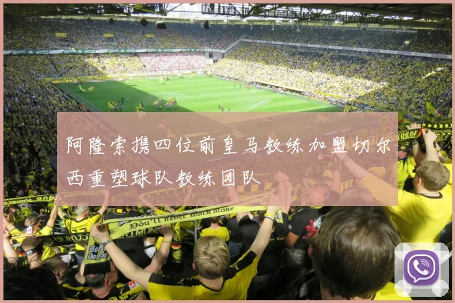 阿隆索携四位前皇马教练加盟切尔西重塑球队教练团队
