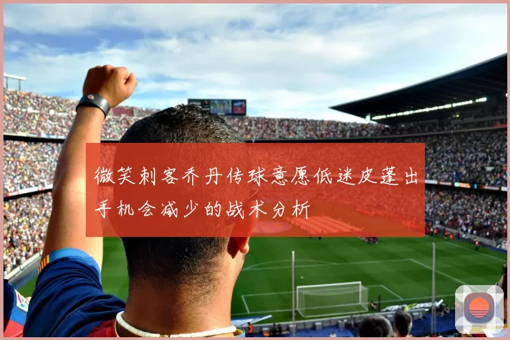 微笑刺客乔丹传球意愿低迷皮蓬出手机会减少的战术分析